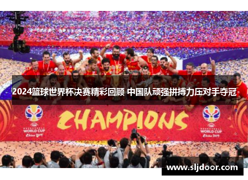 2024篮球世界杯决赛精彩回顾 中国队顽强拼搏力压对手夺冠
