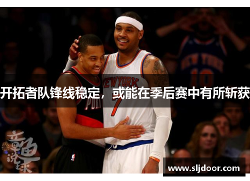 开拓者队锋线稳定，或能在季后赛中有所斩获