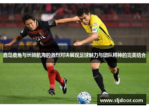 鹿岛鹿角与长骑航海的激烈对决展现足球魅力与团队精神的完美结合