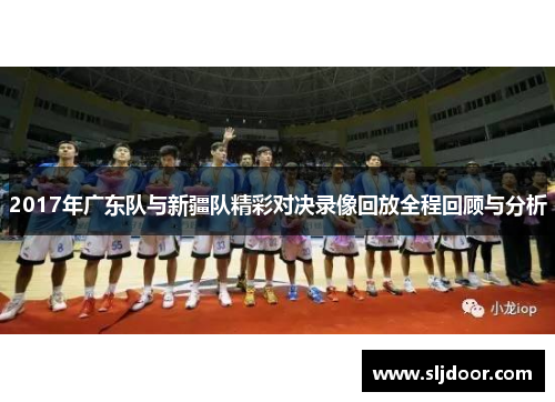 2017年广东队与新疆队精彩对决录像回放全程回顾与分析