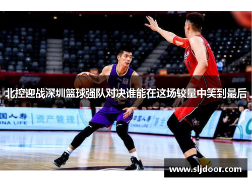 北控迎战深圳篮球强队对决谁能在这场较量中笑到最后