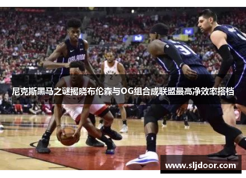 尼克斯黑马之谜揭晓布伦森与OG组合成联盟最高净效率搭档