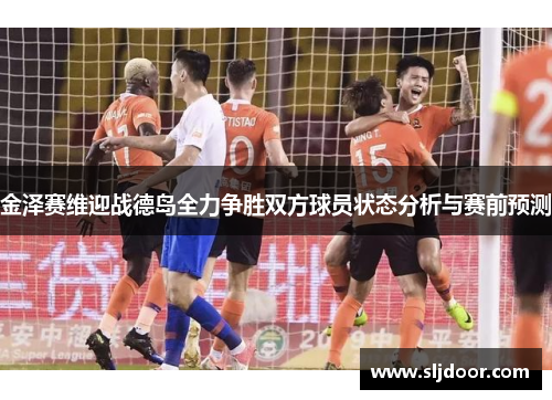 金泽赛维迎战德岛全力争胜双方球员状态分析与赛前预测