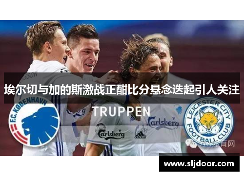埃尔切与加的斯激战正酣比分悬念迭起引人关注